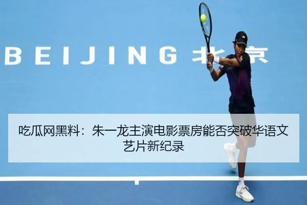 吃瓜网黑料：朱一龙主演电影票房能否突破华语文艺片新纪录