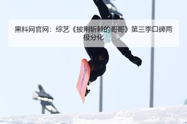 黑料网官网：综艺《披荆斩棘的哥哥》第三季口碑两极分化