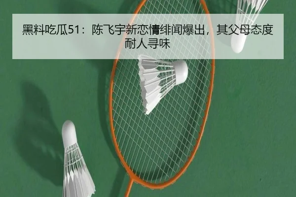 黑料吃瓜51：陈飞宇新恋情绯闻爆出，其父母态度耐人寻味